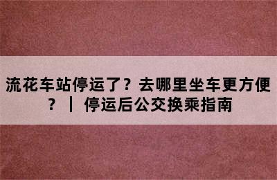 流花车站停运了？去哪里坐车更方便？｜ 停运后公交换乘指南